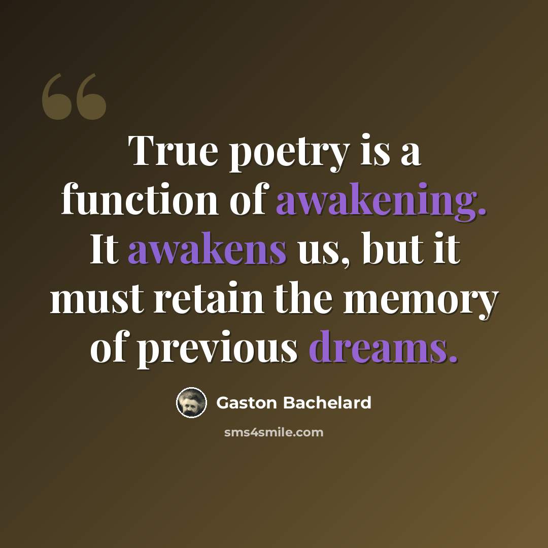 “True poetry is a function of awakening. It awakens us, but it must retain the memory of previous dreams.” quote by Gaston Bachelard