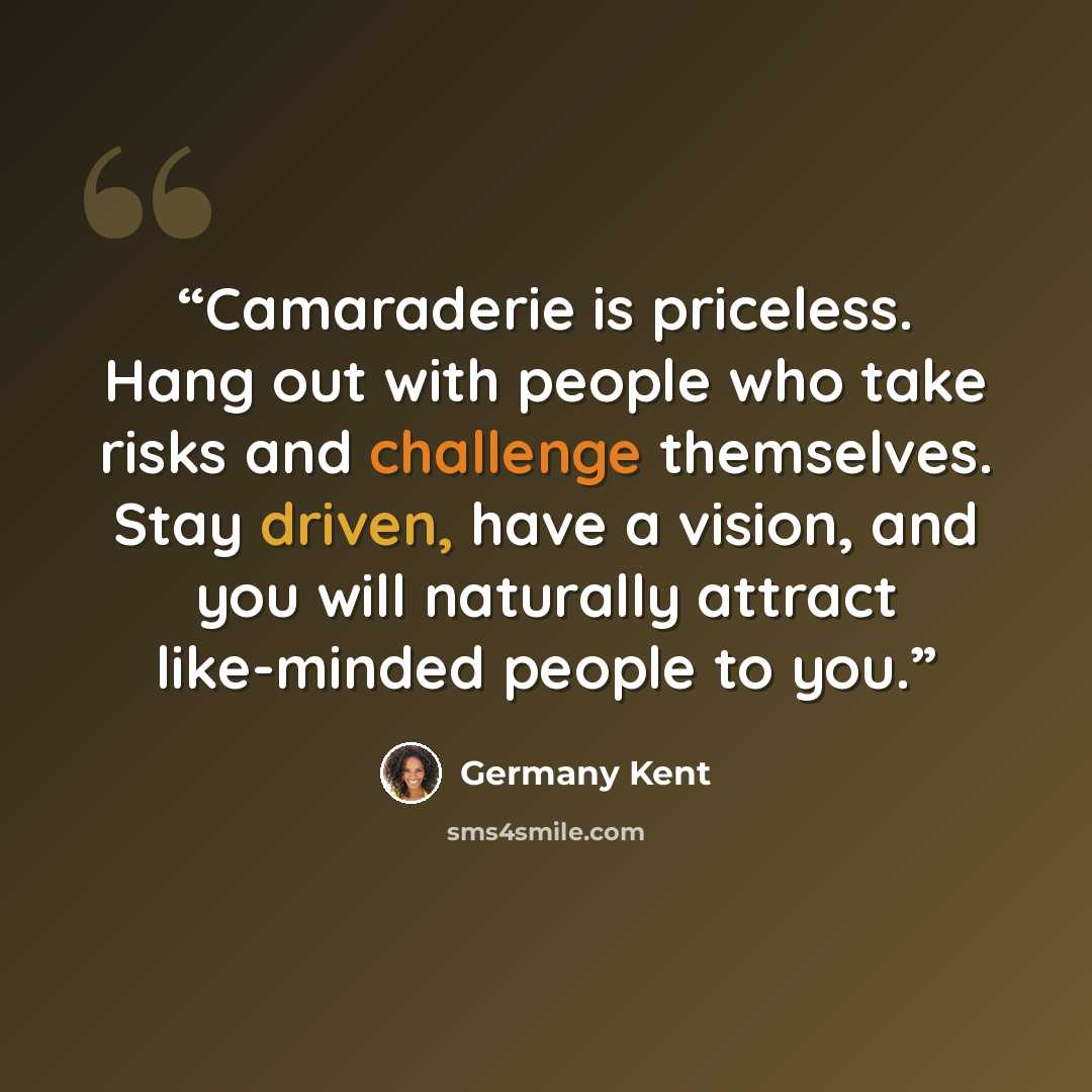 “Camaraderie is priceless. Hang out with people who take risks and challenge themselves. Stay driven, have a vision, and you will naturally attract like-minded people to you.” quote by Germany Kent