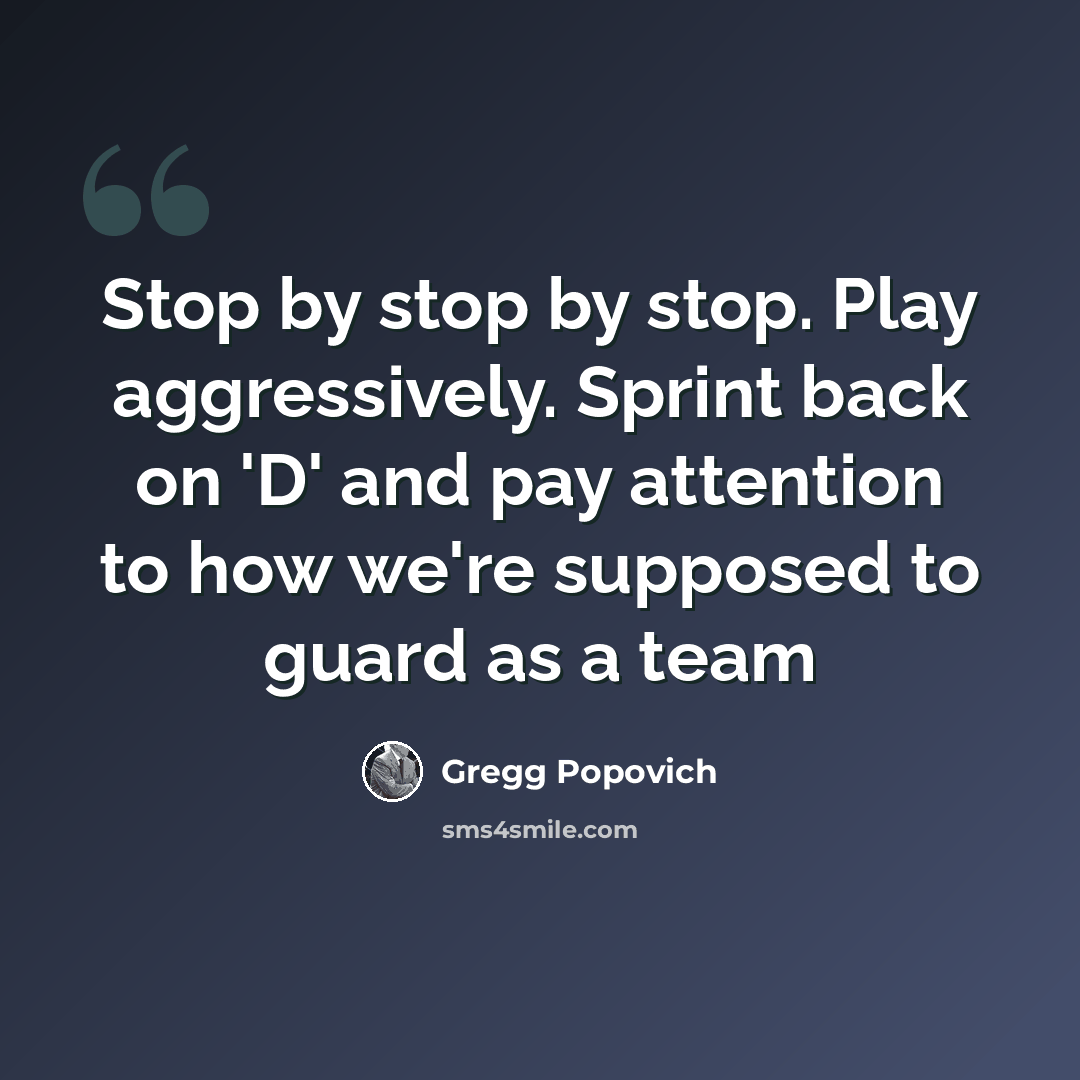 “Stop by stop by stop. Play aggressively. Sprint back on 'D' and pay attention to how we're supposed to guard as a team” quote by Gregg Popovich