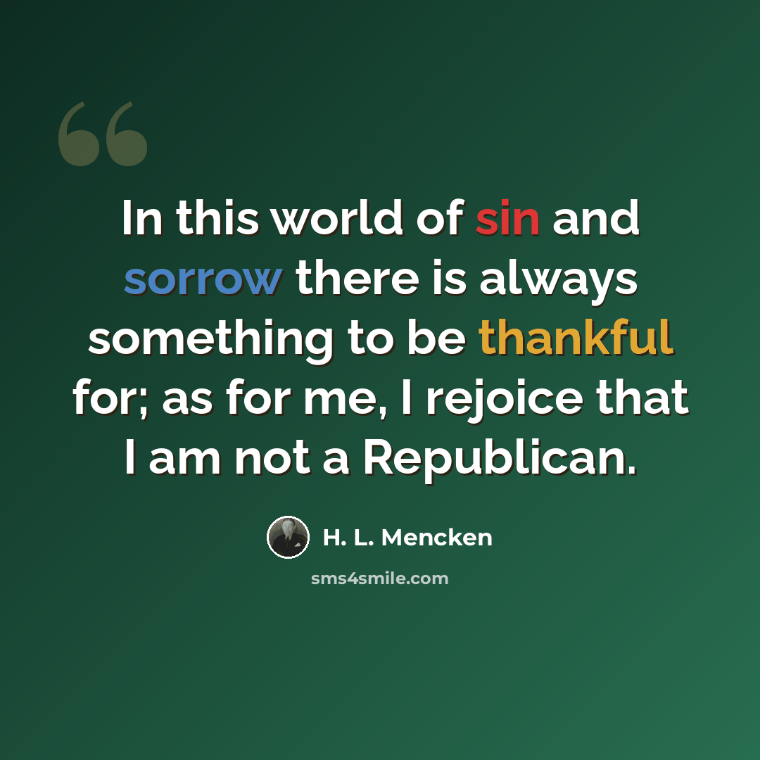 “In this world of sin and sorrow there is always something to be thankful for; as for me, I rejoice that I am not a Republican.” quote by H. L. Mencken