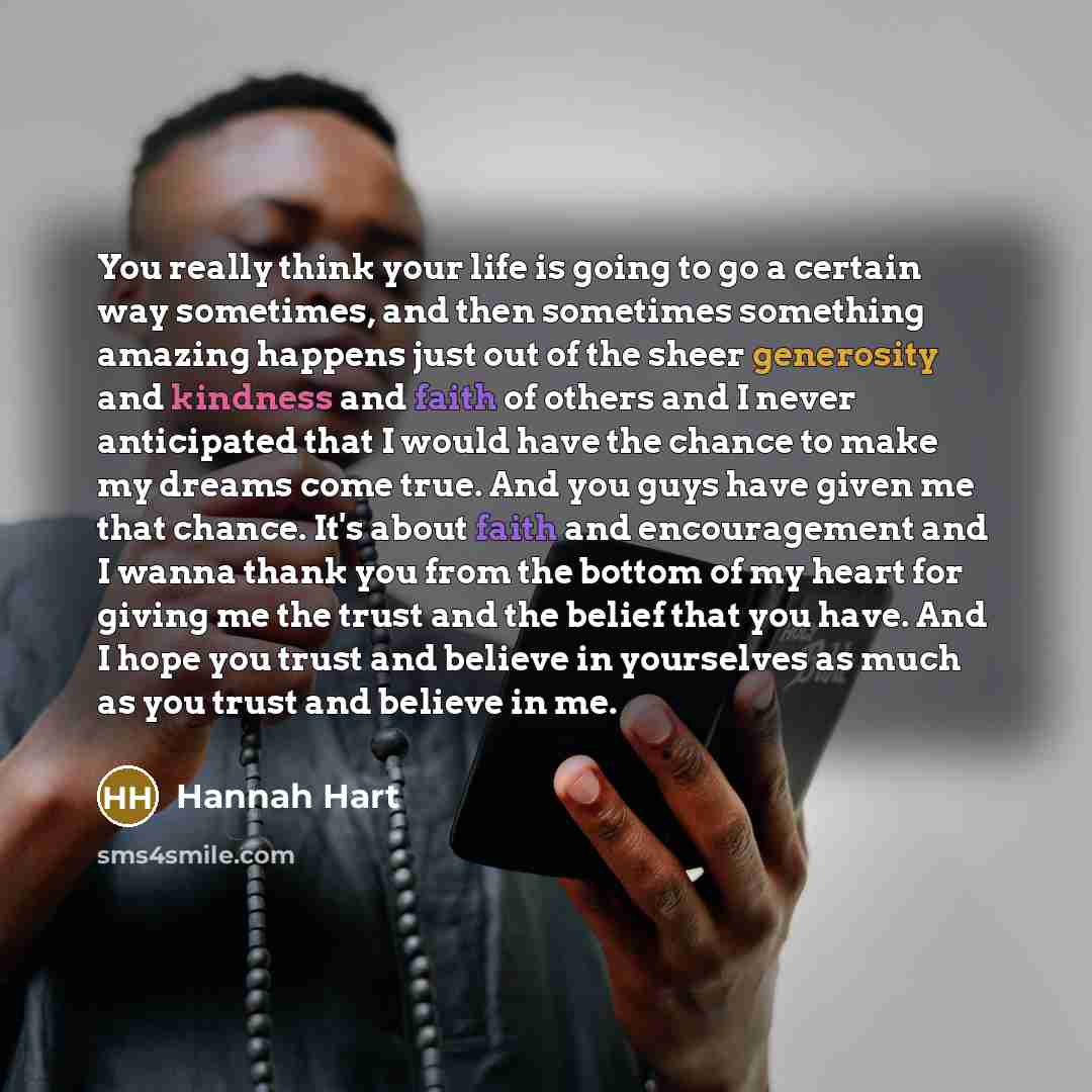 “You really think your life is going to go a certain way sometimes, and then sometimes something amazing happens just out of the sheer generosity and kindness and faith of others and I never anticipated that I would have the chance to make my dreams come true. And you guys have given me that…” quote by Hannah Hart