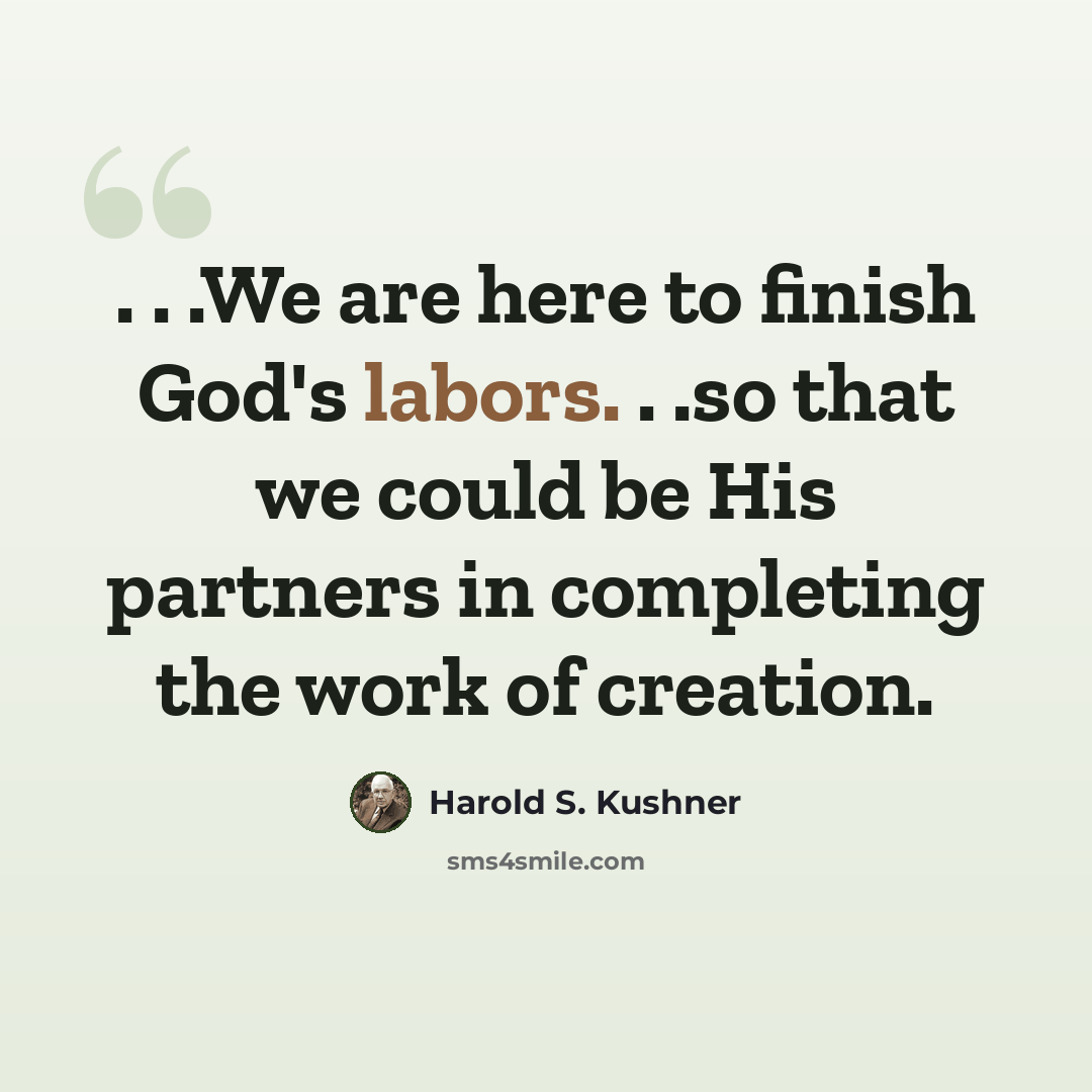 “. . .We are here to finish God's labors. . .so that we could be His partners in completing the work of creation.” quote by Harold S. Kushner