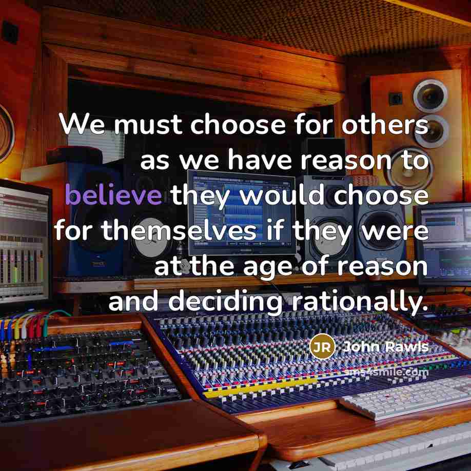 “We must choose for others as we have reason to believe they would choose for themselves if they were at the age of reason and deciding rationally.” quote by John Rawls