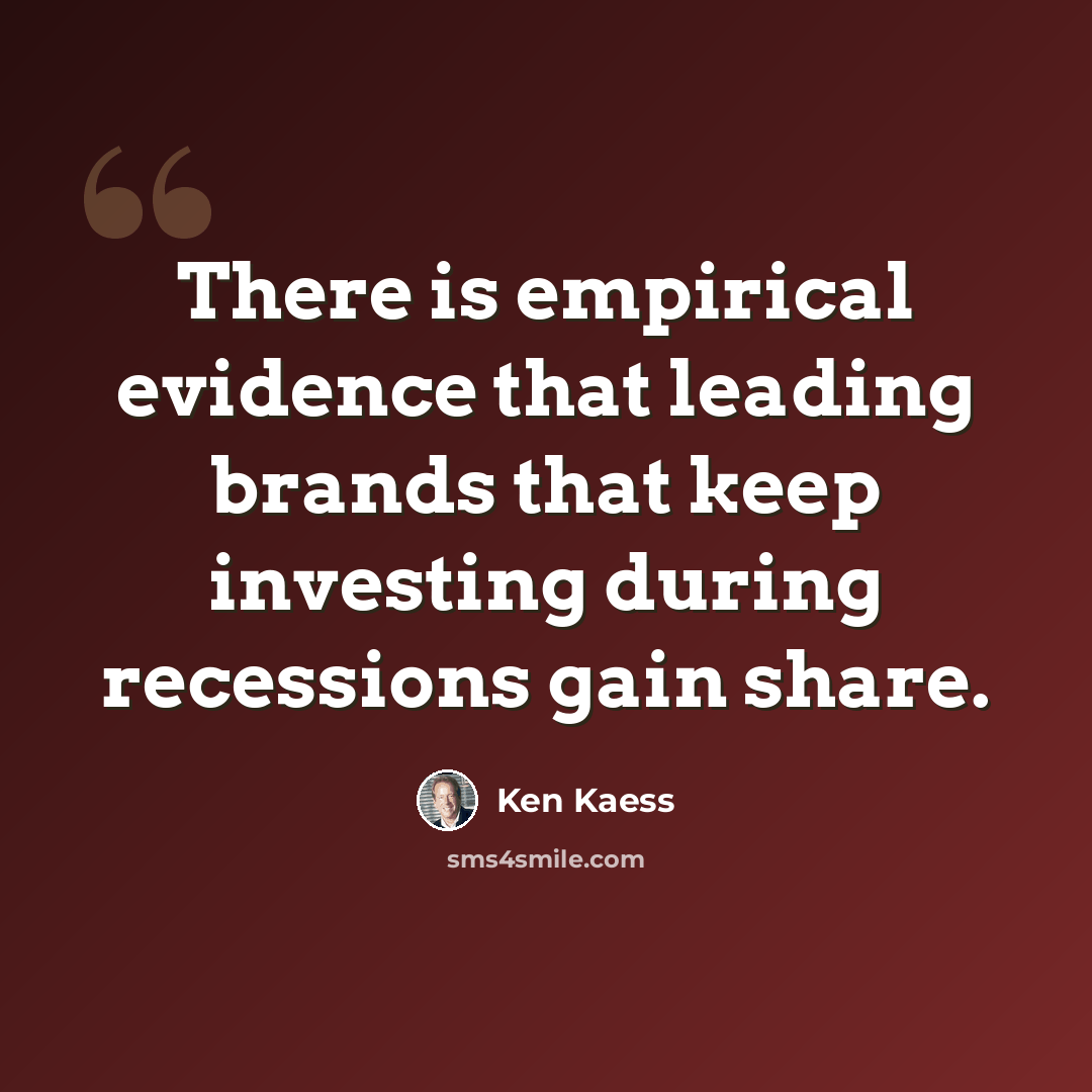 “There is empirical evidence that leading brands that keep investing during recessions gain share.” quote by Ken Kaess