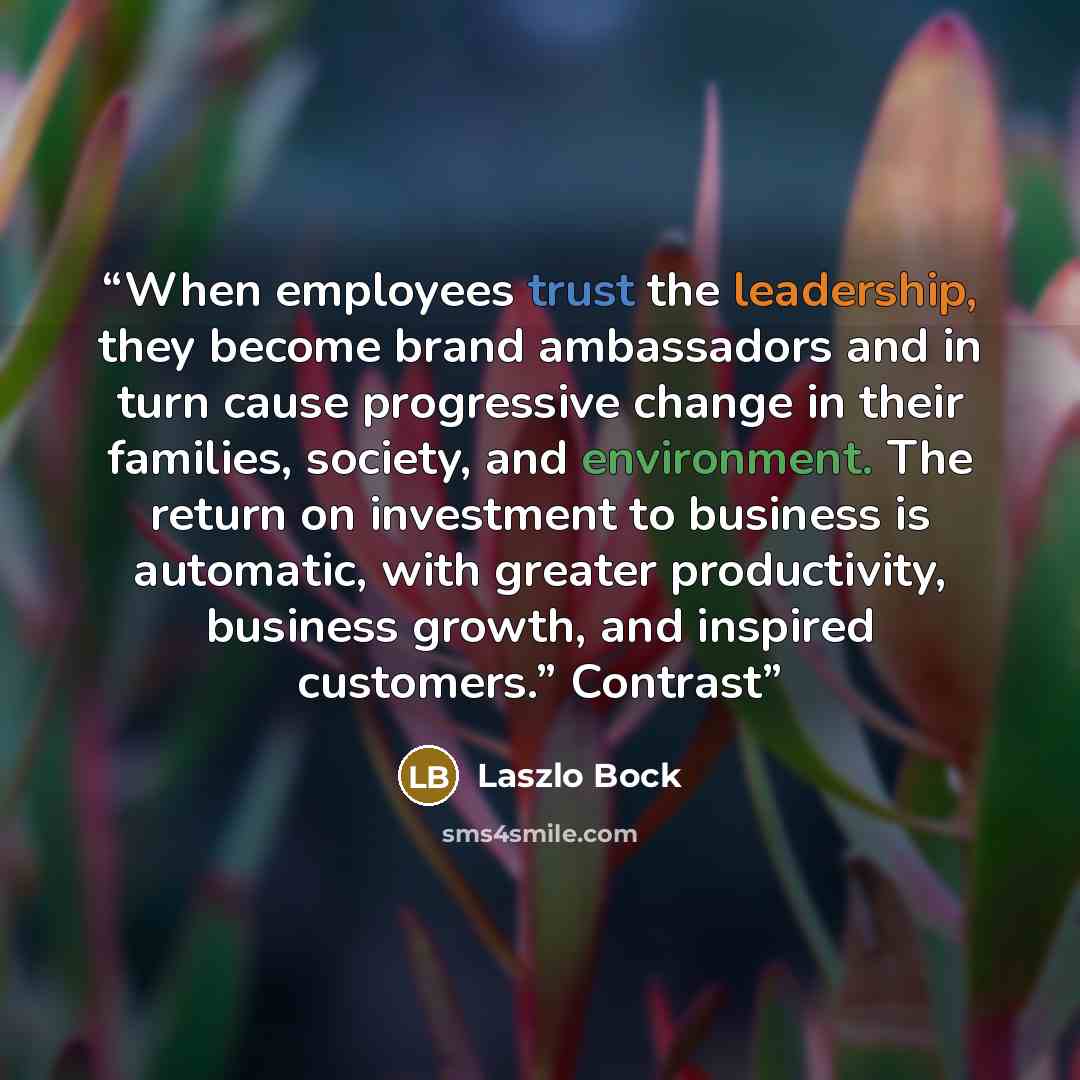 “When employees trust the leadership, they become brand ambassadors and in turn cause progressive change in their families, society, and environment. The return on investment to business is automatic, with greater productivity, business growth, and inspired customers.” Contrast” quote by Laszlo Bock
