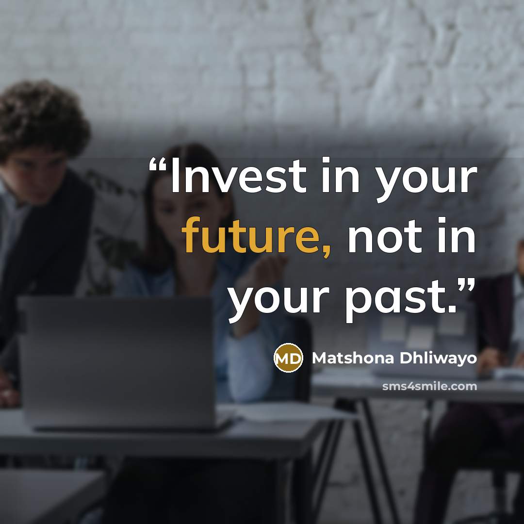 “Invest in your future, not in your past.” quote by Matshona Dhliwayo