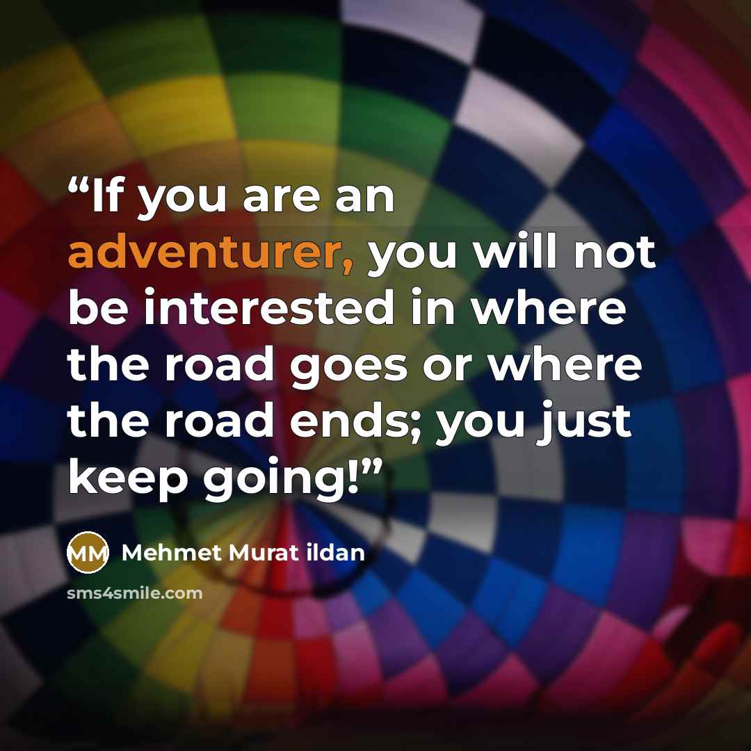 “If you are an adventurer, you will not be interested in where the road goes or where the road ends; you just keep going!” quote by Mehmet Murat ildan