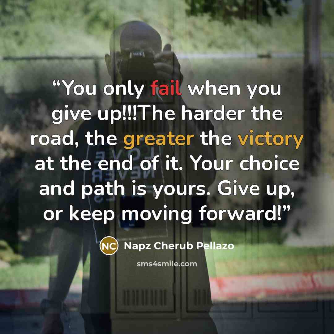 “You only fail when you give up!!!The harder the road, the greater the victory at the end of it. Your choice and path is yours. Give up, or keep moving forward!” quote by Napz Cherub Pellazo