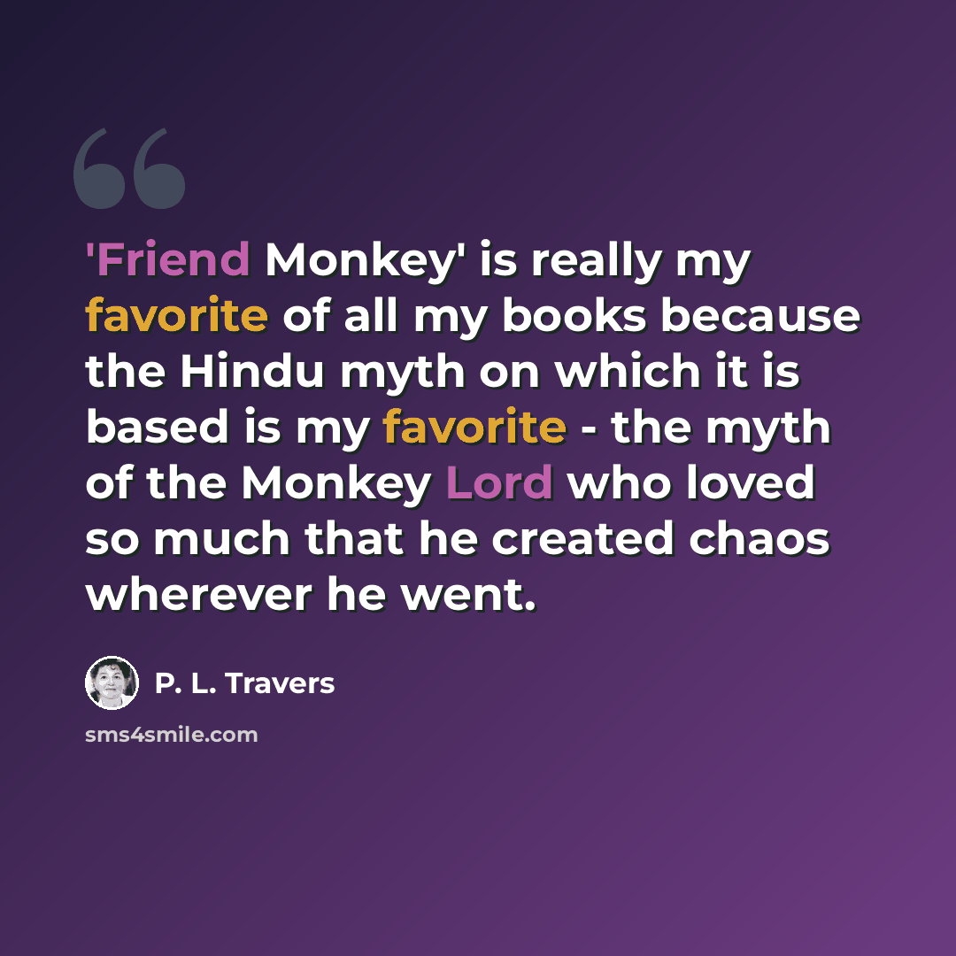 “'Friend Monkey' is really my favorite of all my books because the Hindu myth on which it is based is my favorite - the myth of the Monkey Lord who loved so much that he created chaos wherever he went.” quote by P. L. Travers