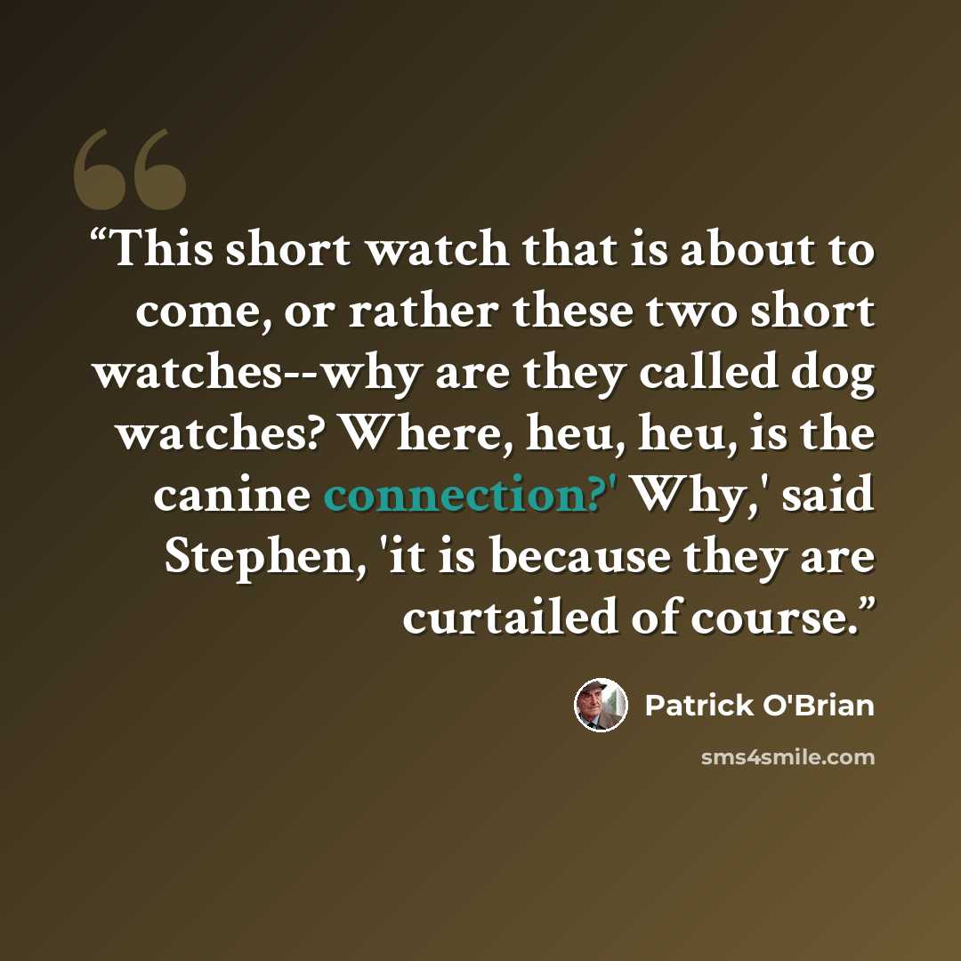 “This short watch that is about to come, or rather these two short watches--why are they called dog watches? Where, heu, heu, is the canine connection?' Why,' said Stephen, 'it is because they are curtailed of course.” quote by Patrick O'Brian