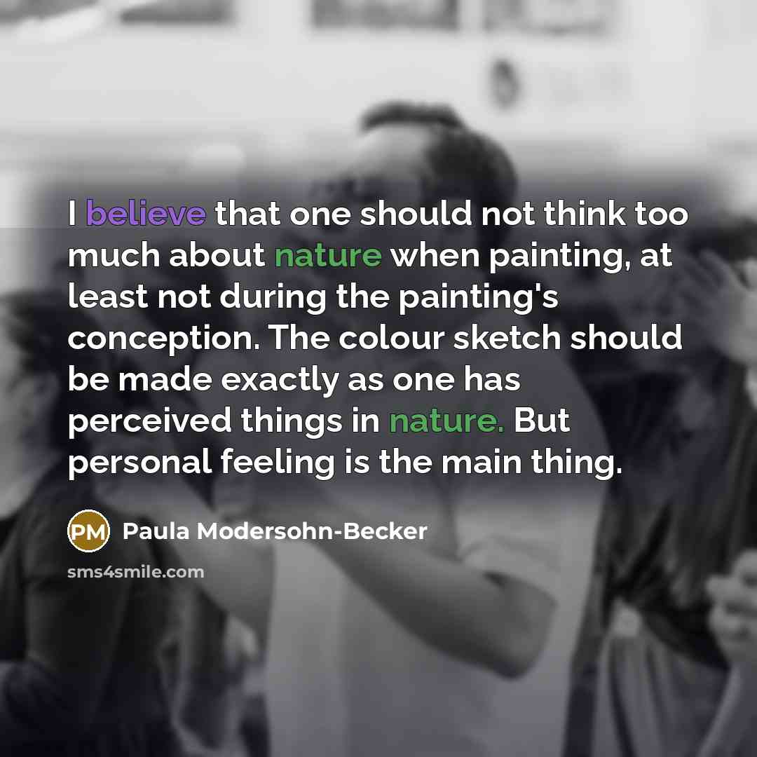 “I believe that one should not think too much about nature when painting, at least not during the painting's conception. The colour sketch should be made exactly as one has perceived things in nature. But personal feeling is the main thing.” quote by Paula Modersohn-Becker