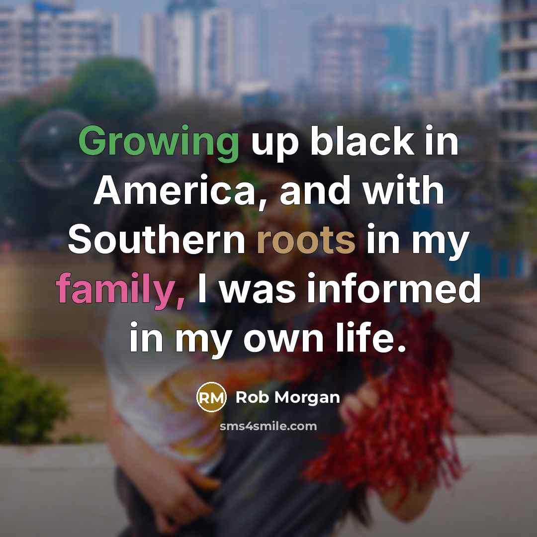 “Growing up black in America, and with Southern roots in my family, I was informed in my own life.” quote by Rob Morgan