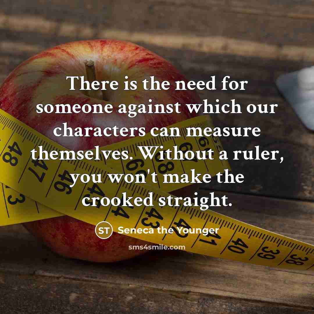 “There is the need for someone against which our characters can measure themselves. Without a ruler, you won't make the crooked straight.” quote by Seneca the Younger