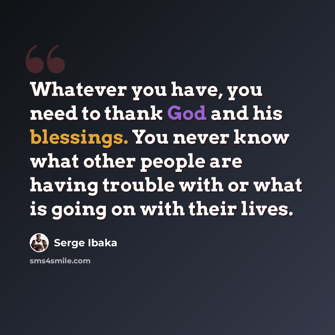 “Whatever you have, you need to thank God and his blessings. You never know what other people are having trouble with or what is going on with their lives.” quote by Serge Ibaka