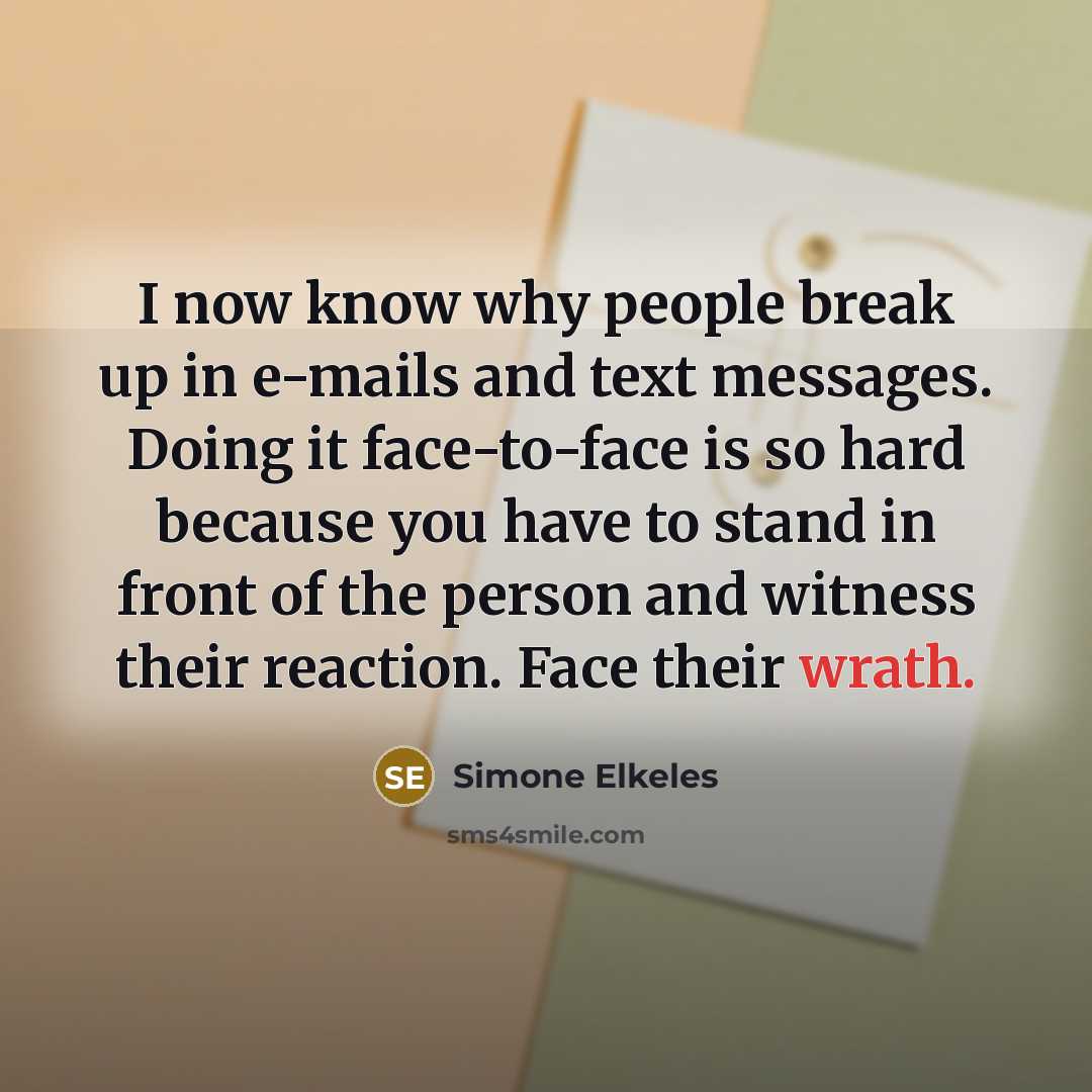 “I now know why people break up in e-mails and text messages. Doing it face-to-face is so hard because you have to stand in front of the person and witness their reaction. Face their wrath.” quote by Simone Elkeles