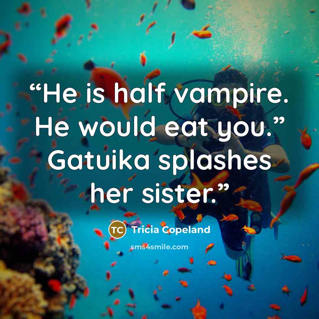 “He is half vampire. He would eat you.” Gatuika splashes her sister.” quote by Tricia Copeland
