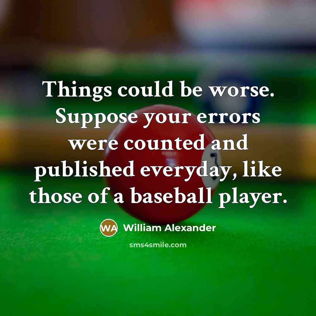 “Things could be worse. Suppose your errors were counted and published everyday, like those of a baseball player.” quote by William Alexander