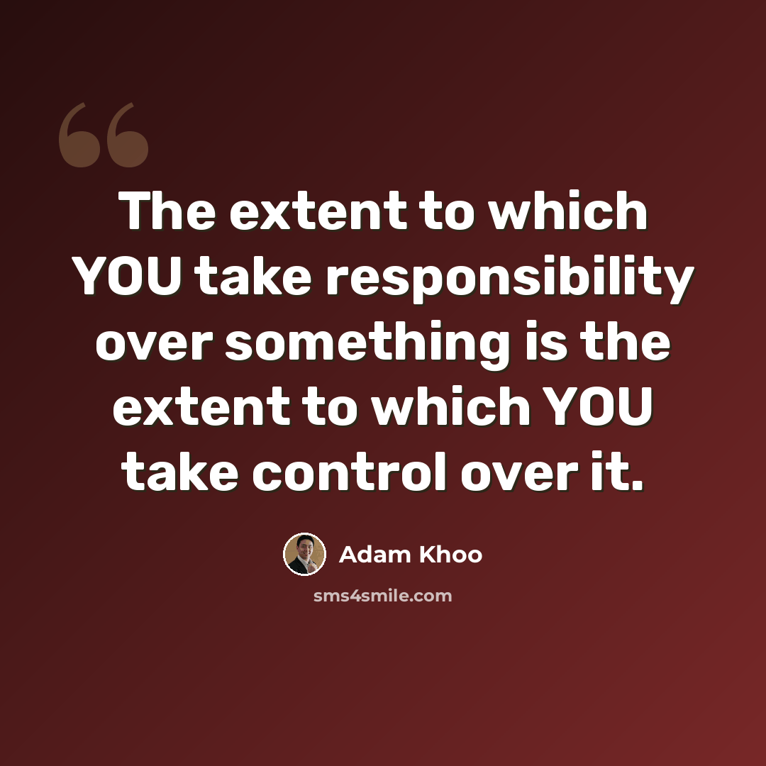 “The extent to which YOU take responsibility over something is the extent to which YOU take control over it.” quote by Adam Khoo