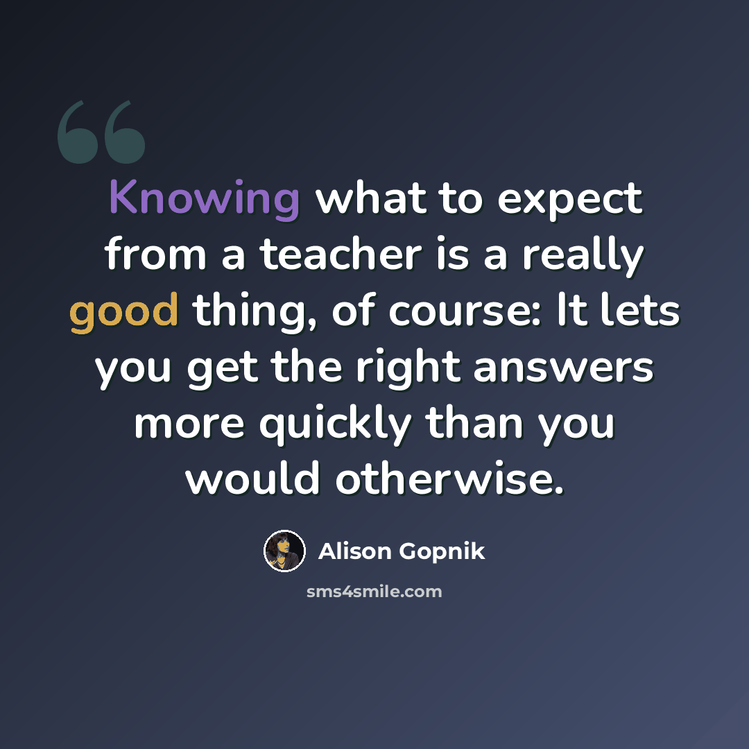 “Knowing what to expect from a teacher is a really good thing, of course: It lets you get the right answers more quickly than you would otherwise.” quote by Alison Gopnik