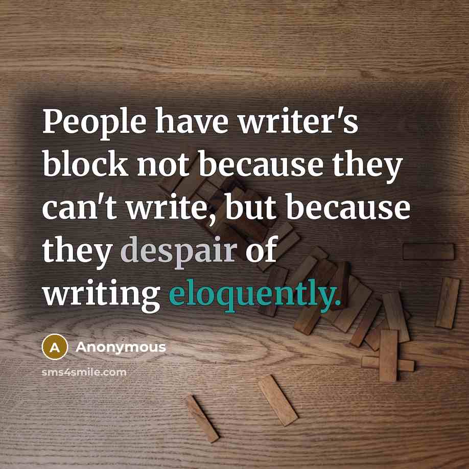 “People have writer's block not because they can't write, but because they despair of writing eloquently.” quote by Anonymous