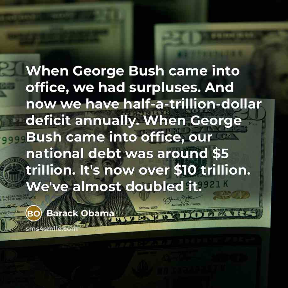 “When George Bush came into office, we had surpluses. And now we have half-a-trillion-dollar deficit annually. When George Bush came into office, our national debt was around $5 trillion. It's now over $10 trillion. We've almost doubled it.” quote by Barack Obama
