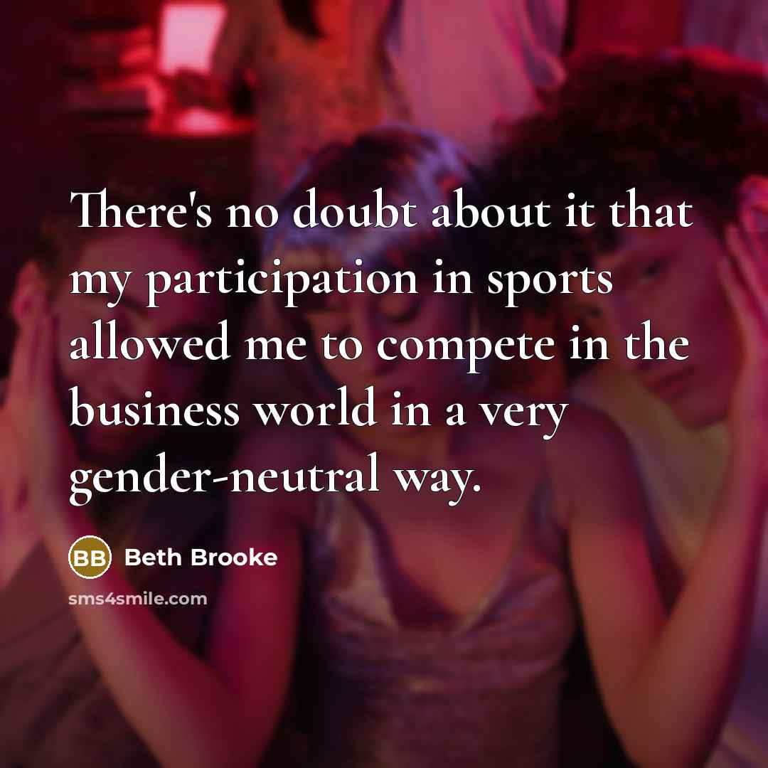 “There's no doubt about it that my participation in sports allowed me to compete in the business world in a very gender-neutral way.” quote by Beth Brooke