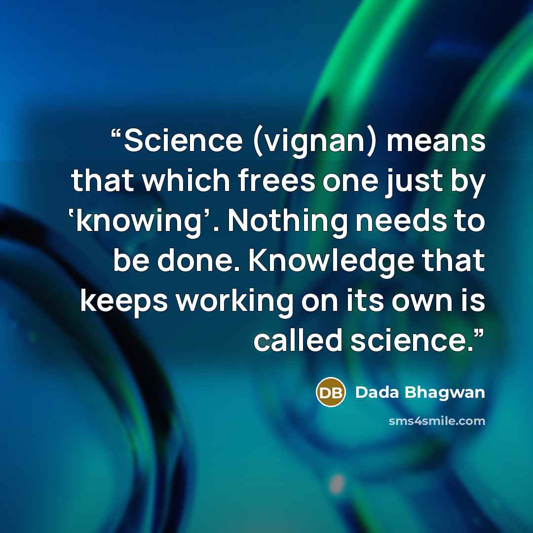 “Science (vignan) means that which frees one just by ‘knowing’. Nothing needs to be done. Knowledge that keeps working on its own is called science.” quote by Dada Bhagwan