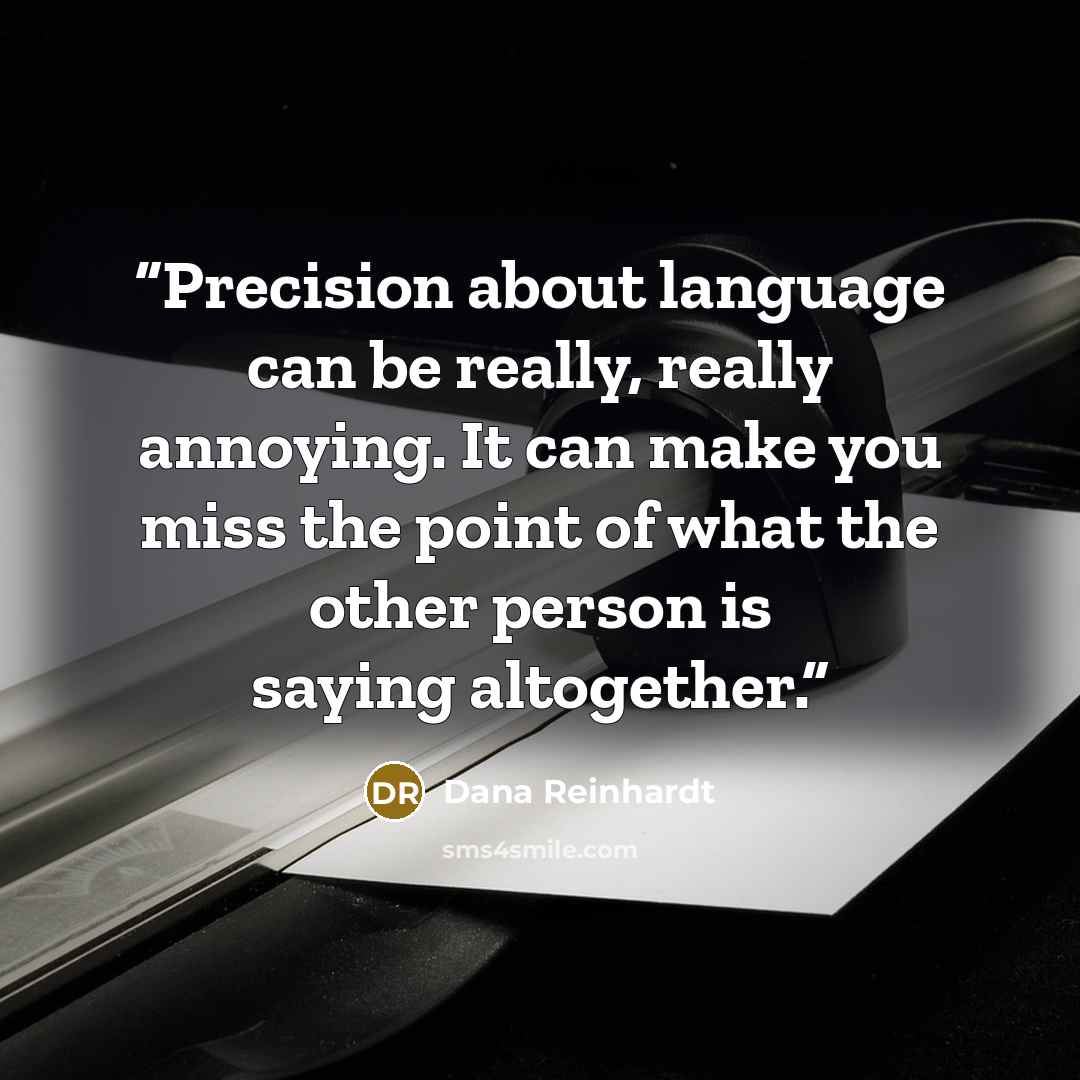 “Precision about language can be really, really annoying. It can make you miss the point of what the other person is saying altogether.” quote by Dana Reinhardt
