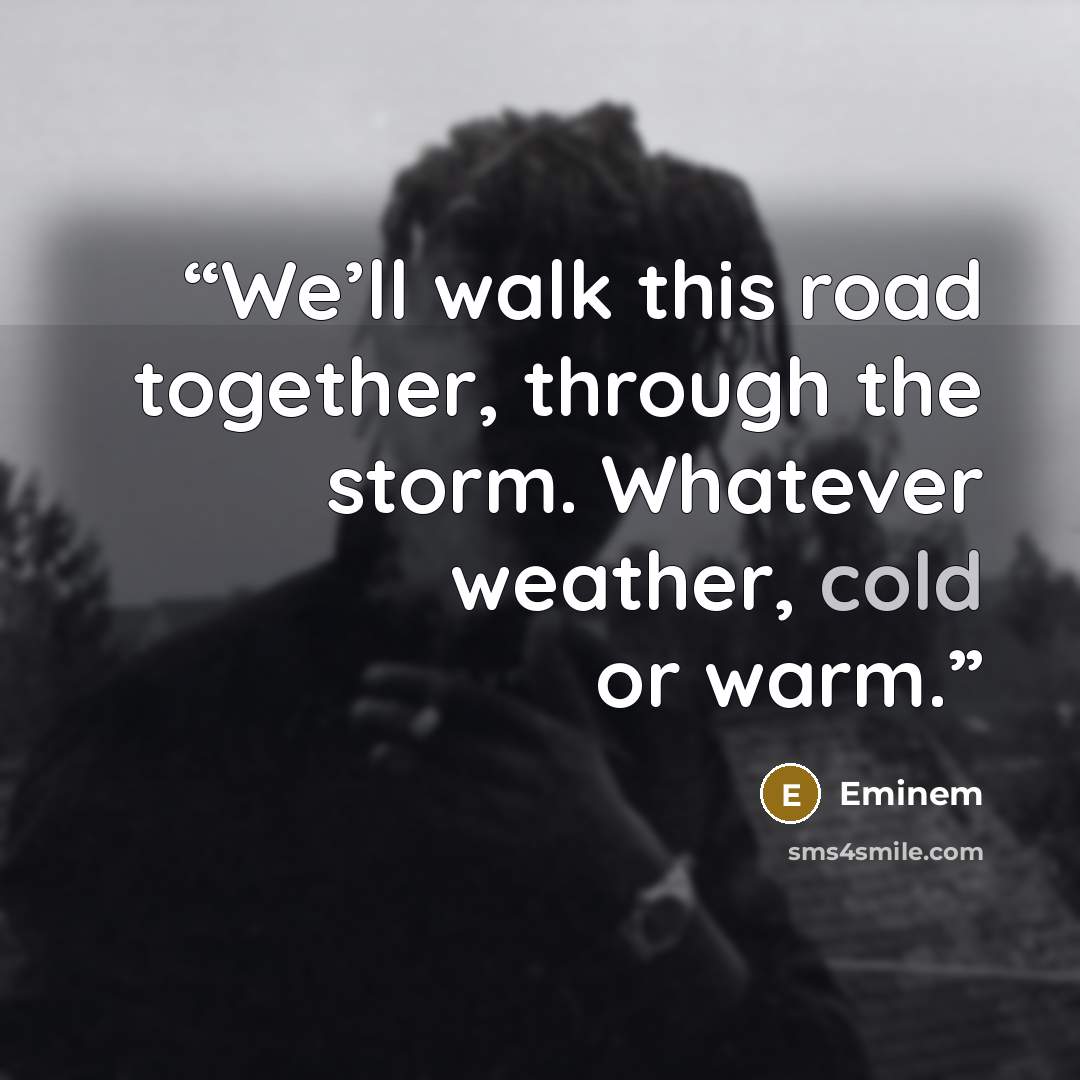 “We’ll walk this road together, through the storm. Whatever weather, cold or warm.” quote by Eminem