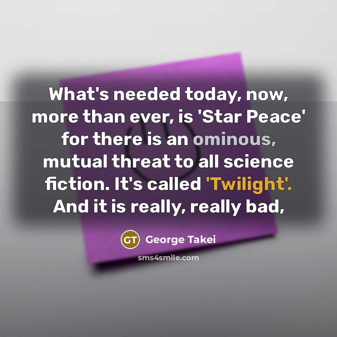 “What's needed today, now, more than ever, is 'Star Peace' for there is an ominous, mutual threat to all science fiction. It's called 'Twilight'. And it is really, really bad,” quote by George Takei