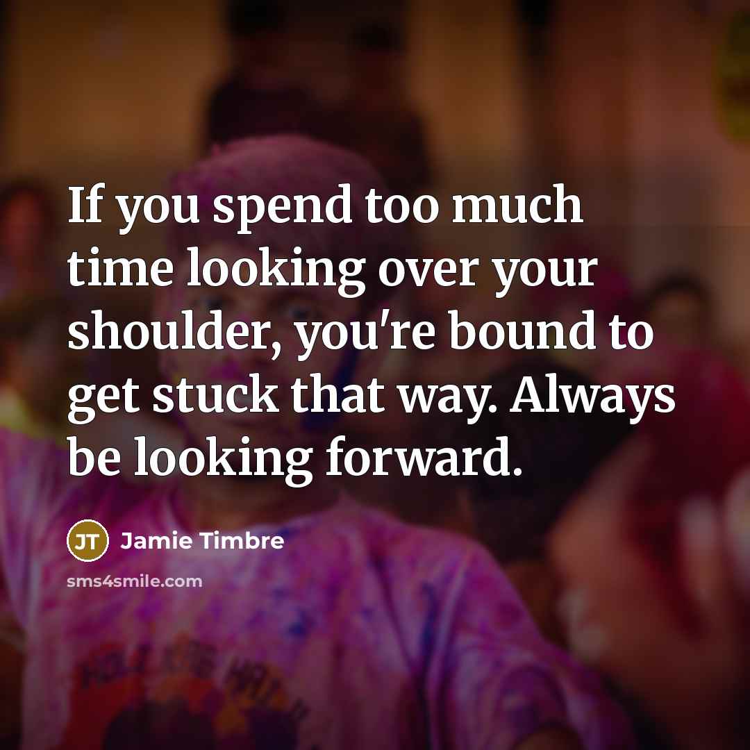“If you spend too much time looking over your shoulder, you're bound to get stuck that way. Always be looking forward.” quote by Jamie Timbre