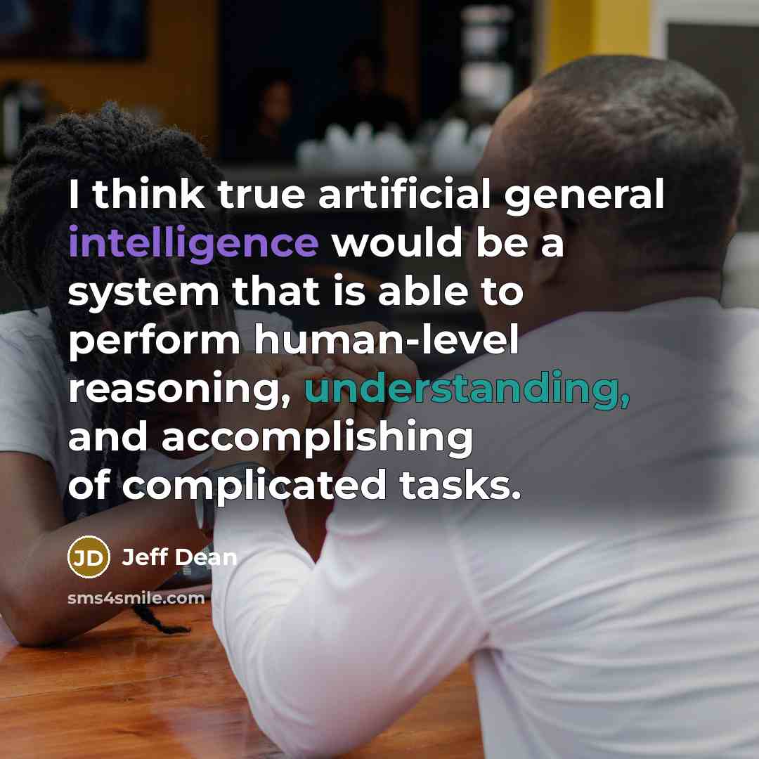 “I think true artificial general intelligence would be a system that is able to perform human-level reasoning, understanding, and accomplishing of complicated tasks.” quote by Jeff Dean