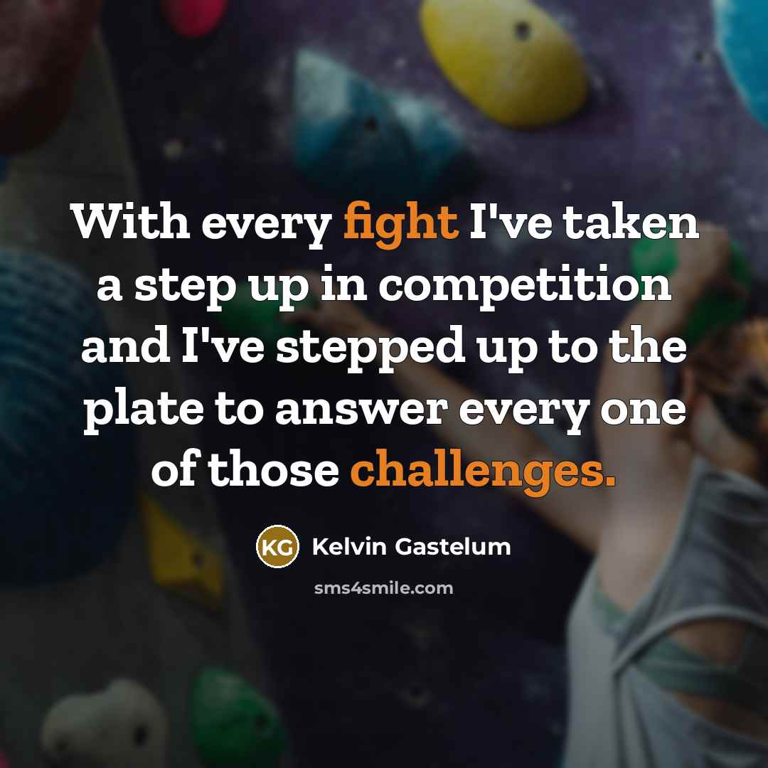 “With every fight I've taken a step up in competition and I've stepped up to the plate to answer every one of those challenges.” quote by Kelvin Gastelum