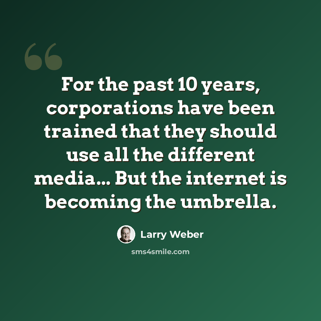 “For the past 10 years, corporations have been trained that they should use all the different media... But the internet is becoming the umbrella.” quote by Larry Weber