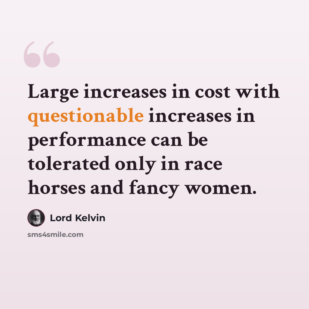 “Large increases in cost with questionable increases in performance can be tolerated only in race horses and fancy women.” quote by Lord Kelvin
