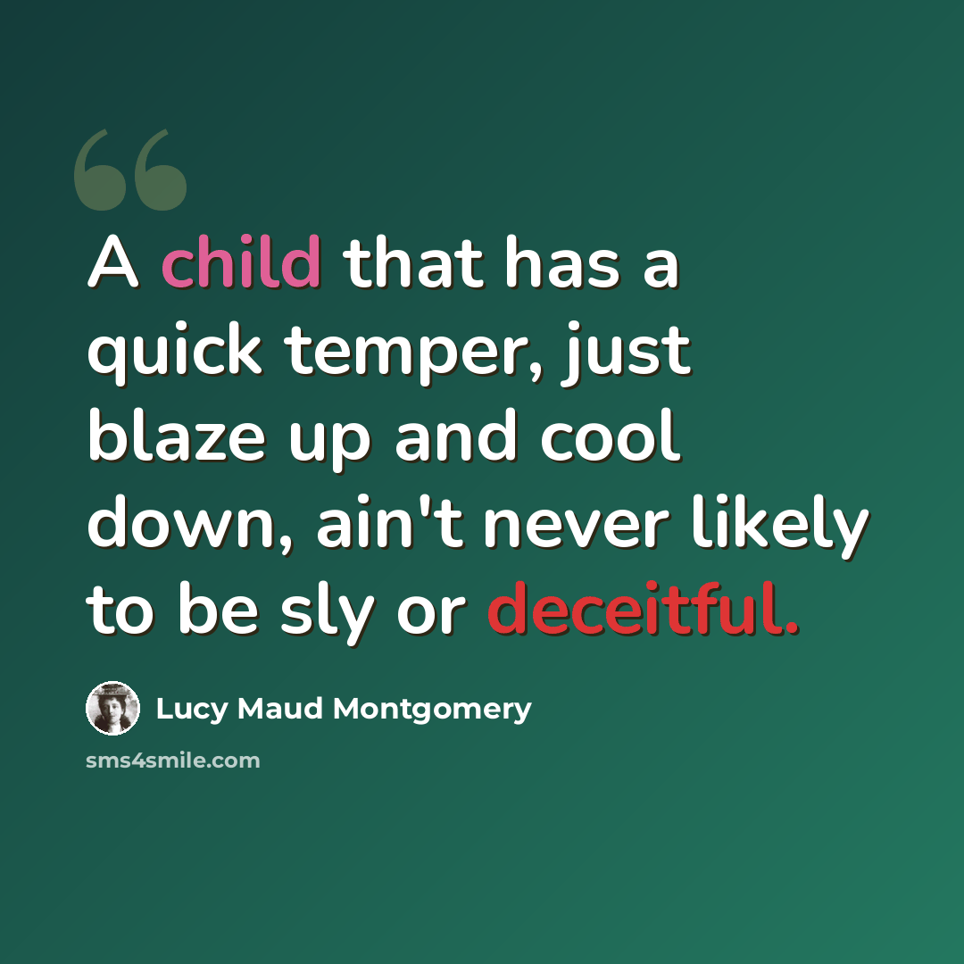 “A child that has a quick temper, just blaze up and cool down, ain't never likely to be sly or deceitful.” quote by Lucy Maud Montgomery