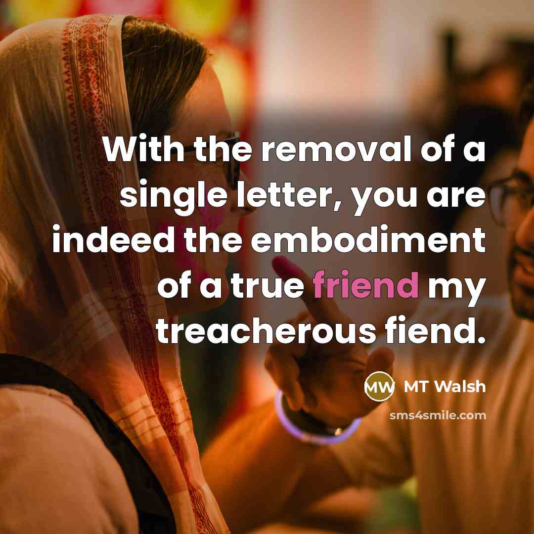 “With the removal of a single letter, you are indeed the embodiment of a true friend my treacherous fiend.” quote by MT Walsh