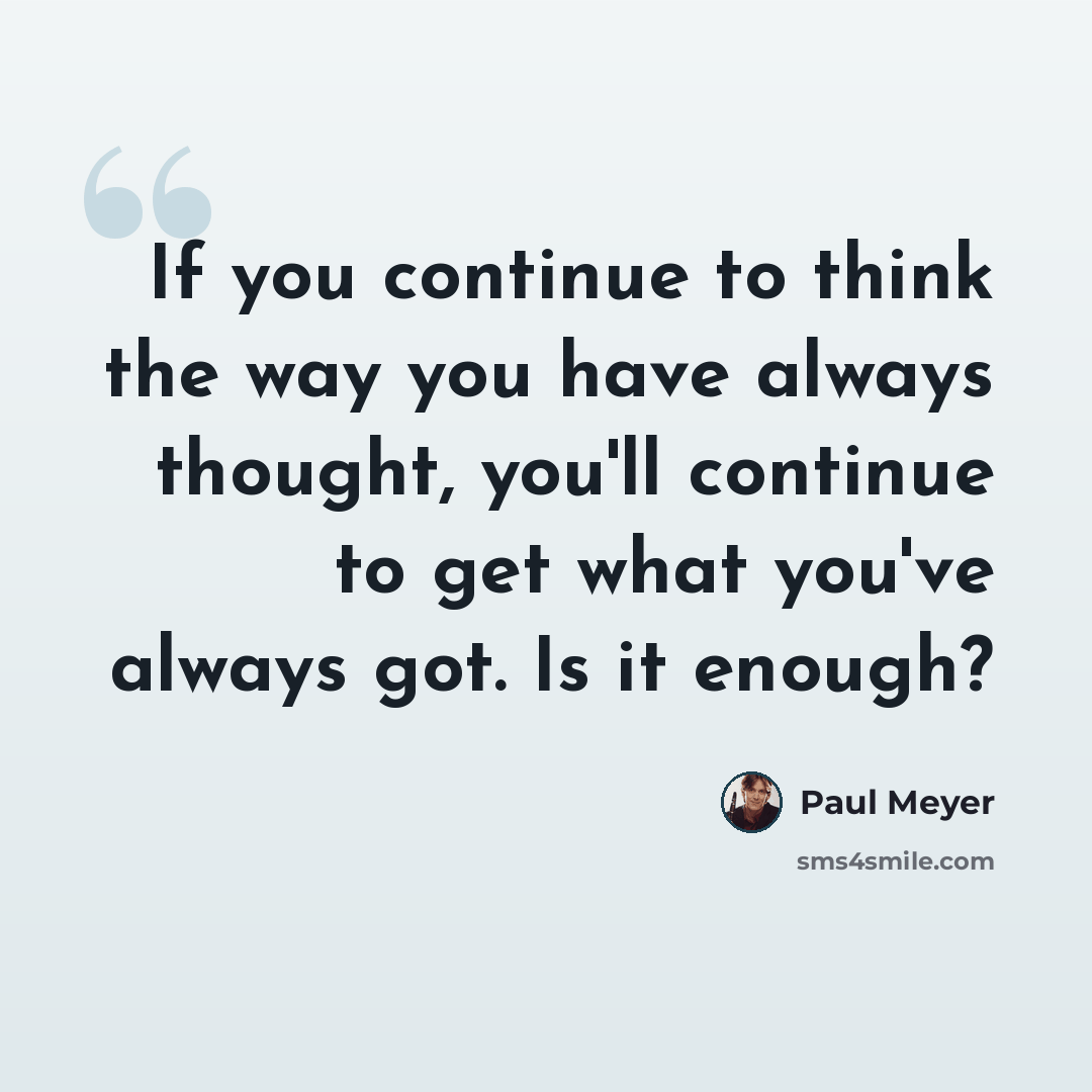 “If you continue to think the way you have always thought, you'll continue to get what you've always got. Is it enough?” quote by Paul Meyer