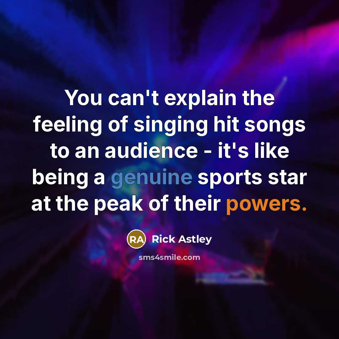 “You can't explain the feeling of singing hit songs to an audience - it's like being a genuine sports star at the peak of their powers.” quote by Rick Astley