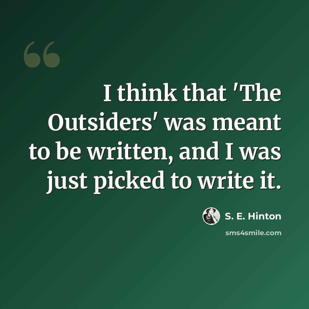 “I think that 'The Outsiders' was meant to be written, and I was just picked to write it.” quote by S. E. Hinton