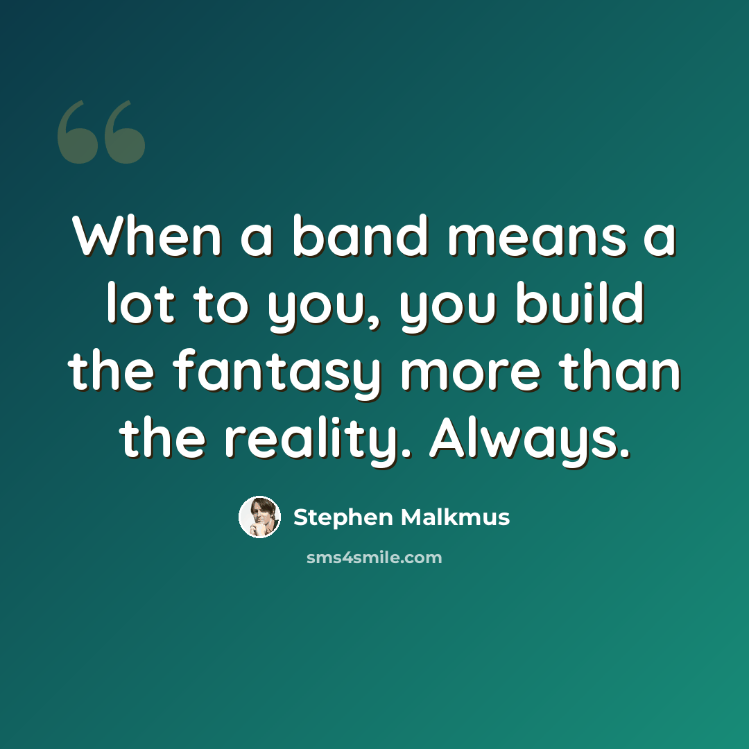 “When a band means a lot to you, you build the fantasy more than the reality. Always.” quote by Stephen Malkmus
