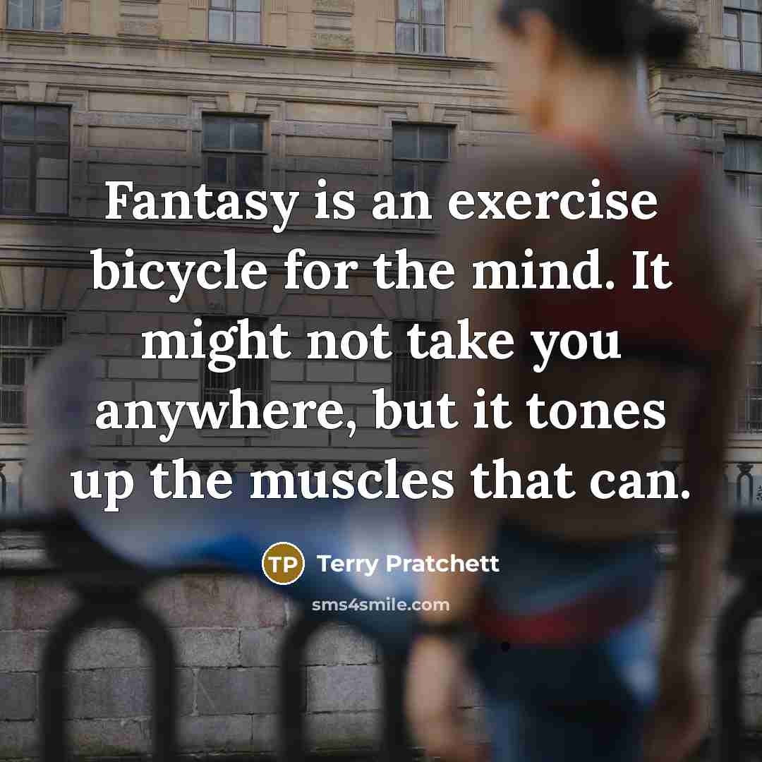 “Fantasy is an exercise bicycle for the mind. It might not take you anywhere, but it tones up the muscles that can.” quote by Terry Pratchett