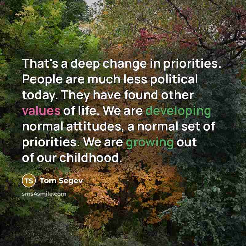 “That's a deep change in priorities. People are much less political today. They have found other values of life. We are developing normal attitudes, a normal set of priorities. We are growing out of our childhood.” quote by Tom Segev