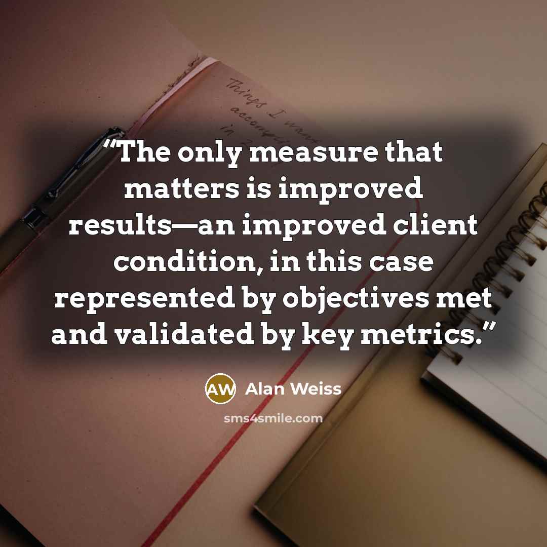 “The only measure that matters is improved results—an improved client condition, in this case represented by objectives met and validated by key metrics.” quote by Alan Weiss