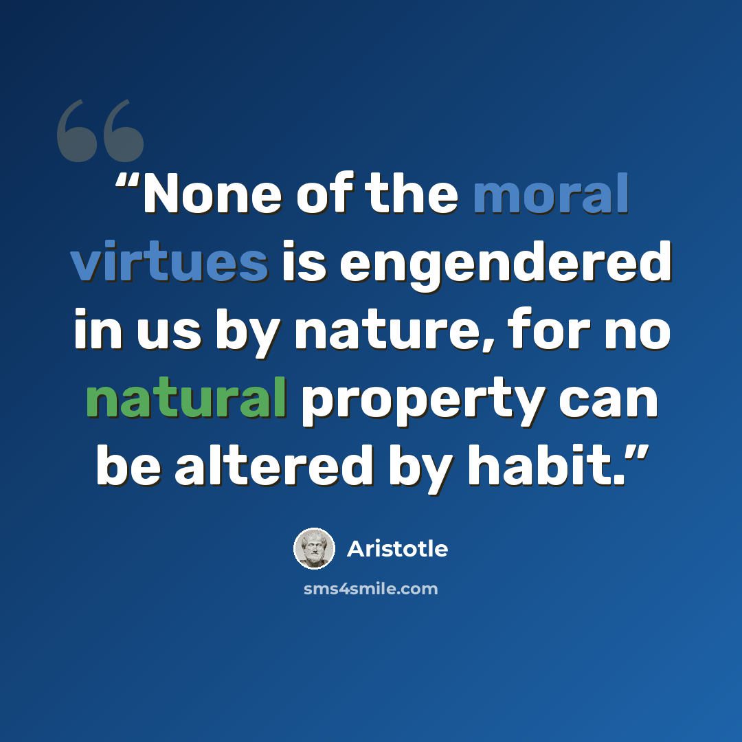 “None of the moral virtues is engendered in us by nature, for no natural property can be altered by habit.” quote by Aristotle
