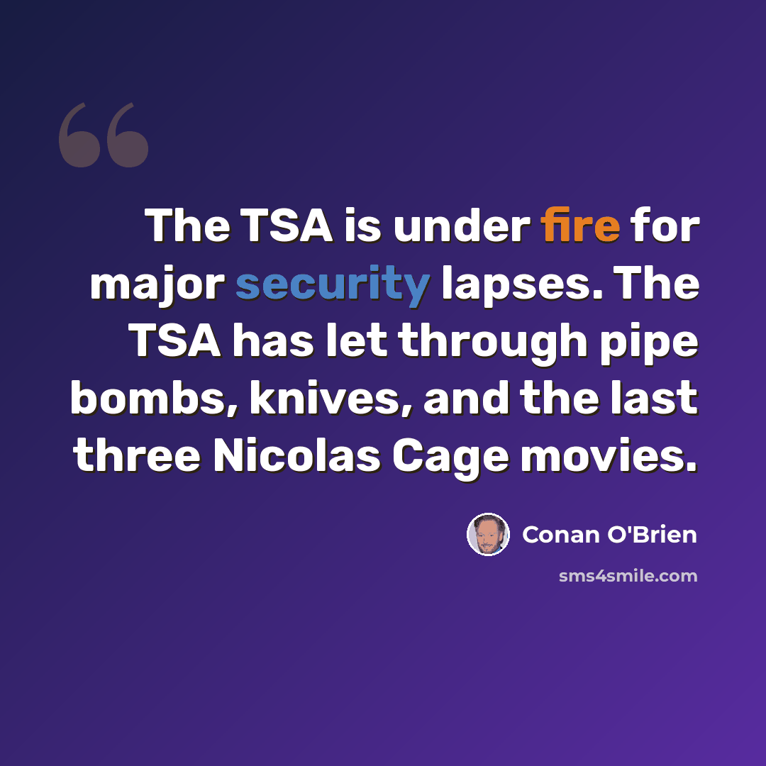 “The TSA is under fire for major security lapses. The TSA has let through pipe bombs, knives, and the last three Nicolas Cage movies.” quote by Conan O'Brien