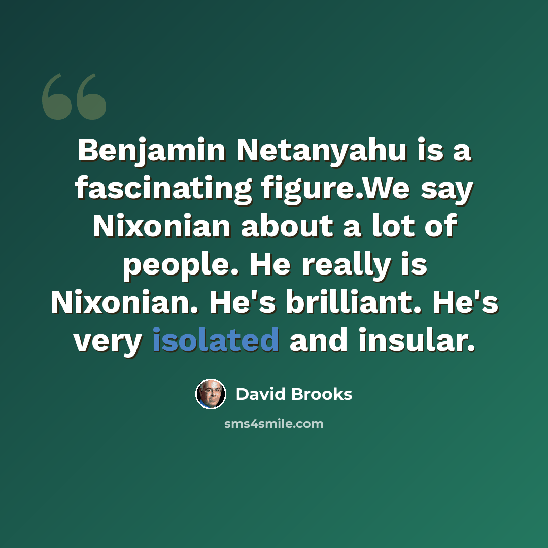 “Benjamin Netanyahu is a fascinating figure.We say Nixonian about a lot of people. He really is Nixonian. He's brilliant. He's very isolated and insular.” quote by David Brooks