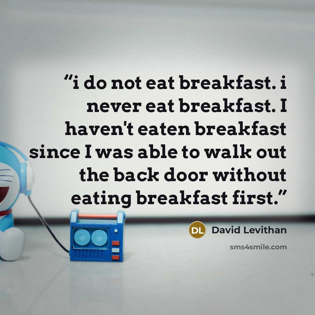 “i do not eat breakfast. i never eat breakfast. I haven't eaten breakfast since I was able to walk out the back door without eating breakfast first.” quote by David Levithan