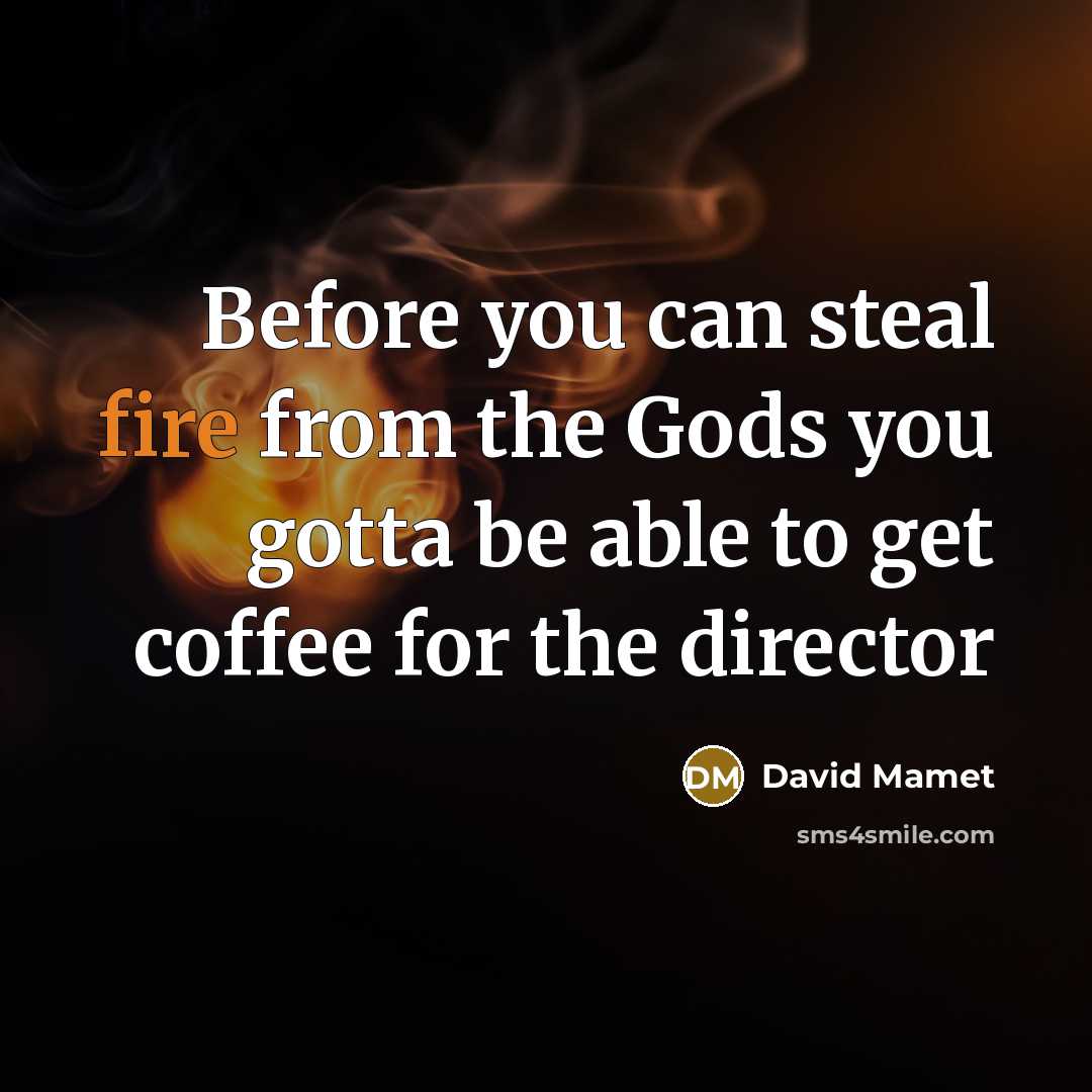 “Before you can steal fire from the Gods you gotta be able to get coffee for the director” quote by David Mamet