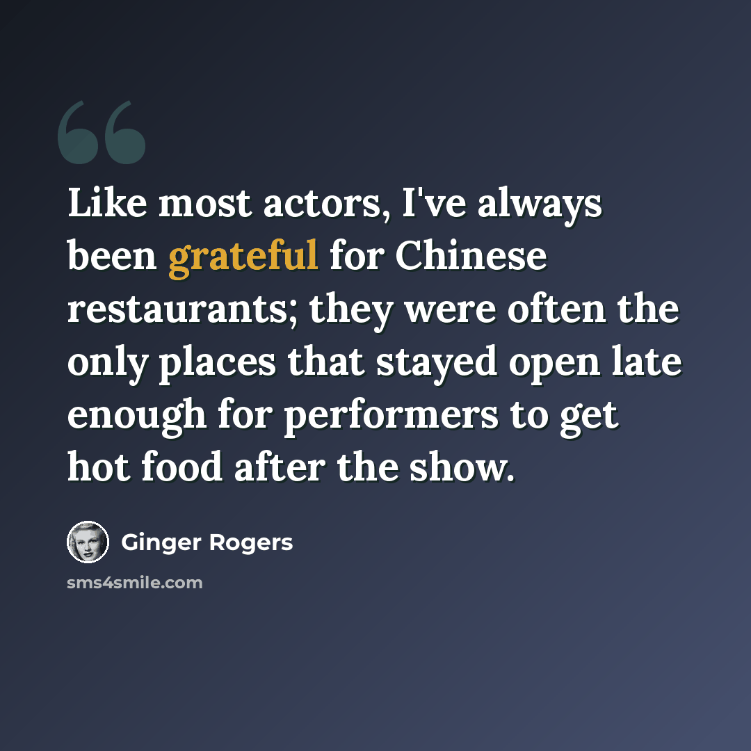 “Like most actors, I've always been grateful for Chinese restaurants; they were often the only places that stayed open late enough for performers to get hot food after the show.” quote by Ginger Rogers